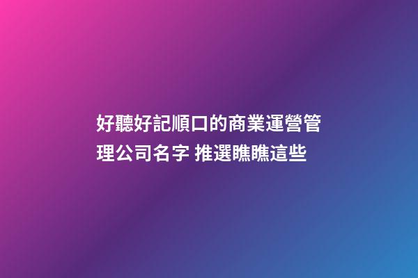 好聽好記順口的商業運營管理公司名字 推選瞧瞧這些-第1張-公司起名-玄機派